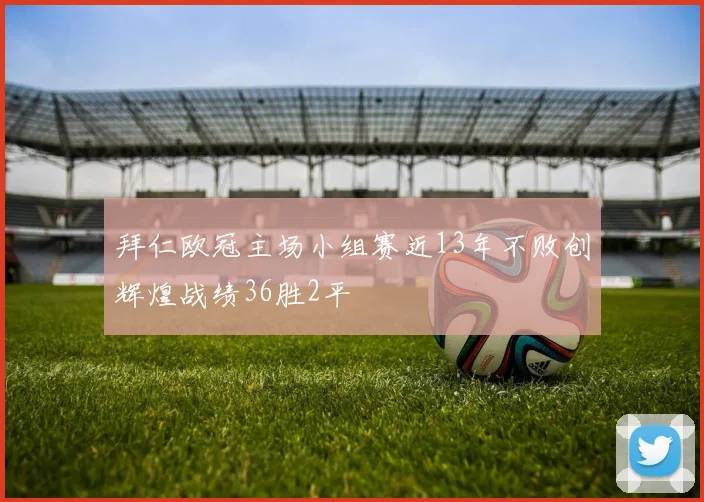 拜仁欧冠主场小组赛近13年不败创辉煌战绩36胜2平