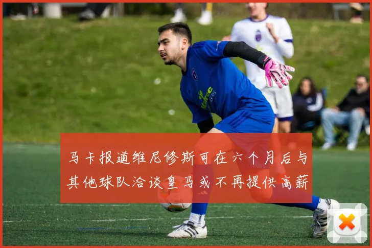 马卡报道维尼修斯可在六个月后与其他球队洽谈皇马或不再提供高薪合同