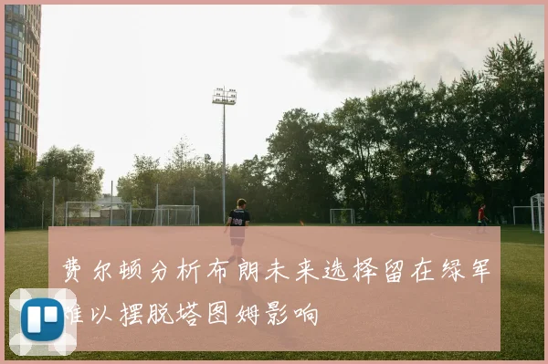 费尔顿分析布朗未来选择留在绿军难以摆脱塔图姆影响