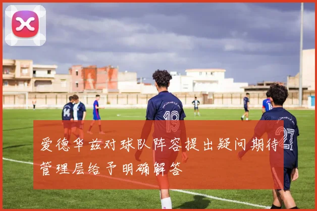 爱德华兹对球队阵容提出疑问期待管理层给予明确解答