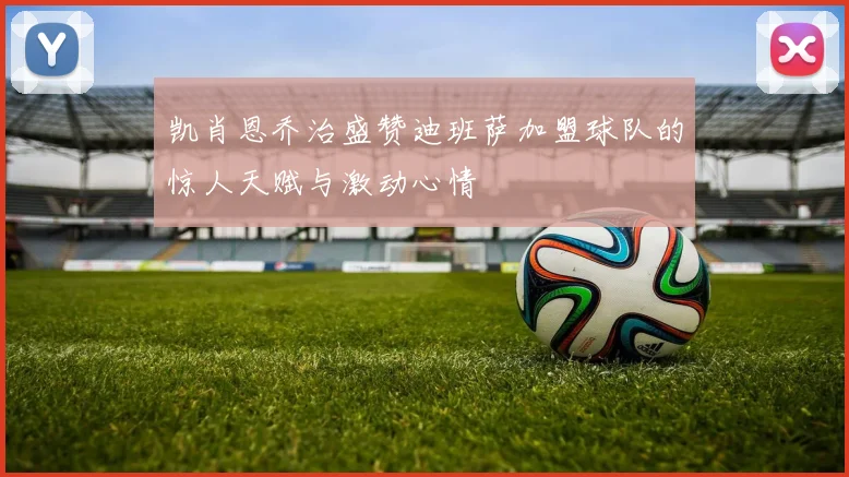 凯肖恩乔治盛赞迪班萨加盟球队的惊人天赋与激动心情