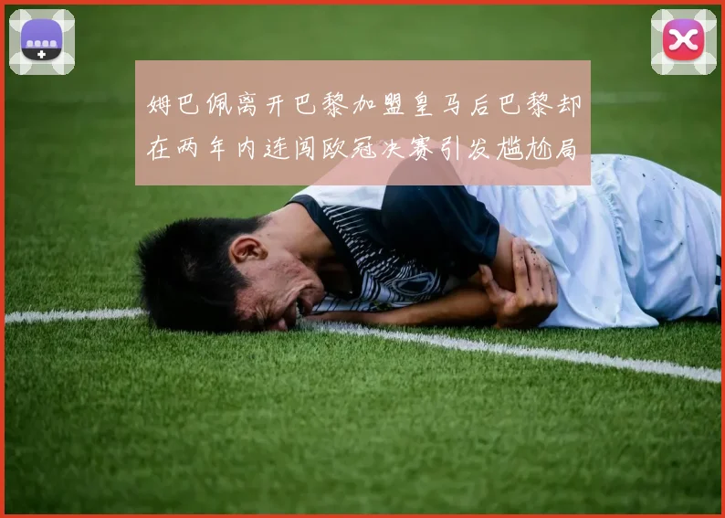 姆巴佩离开巴黎加盟皇马后巴黎却在两年内连闯欧冠决赛引发尴尬局面