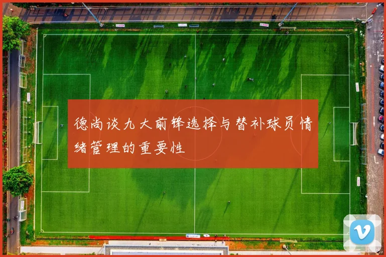 德尚谈九大前锋选择与替补球员情绪管理的重要性