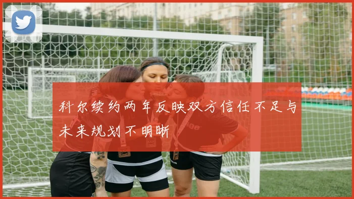 科尔续约两年反映双方信任不足与未来规划不明晰