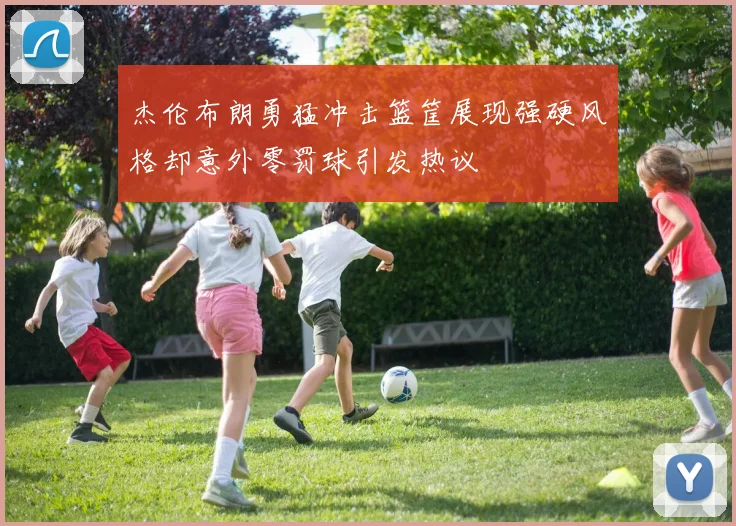 杰伦布朗勇猛冲击篮筐展现强硬风格却意外零罚球引发热议
