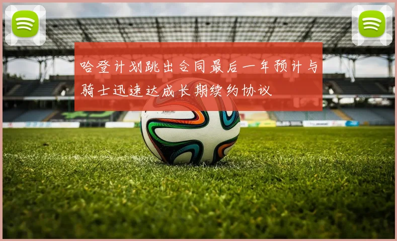 哈登计划跳出合同最后一年预计与骑士迅速达成长期续约协议