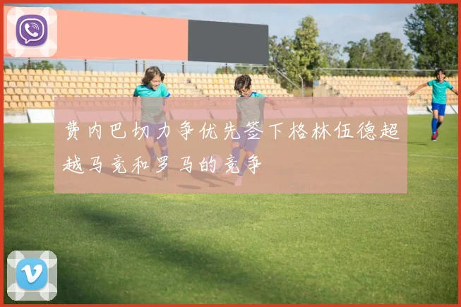 费内巴切力争优先签下格林伍德超越马竞和罗马的竞争