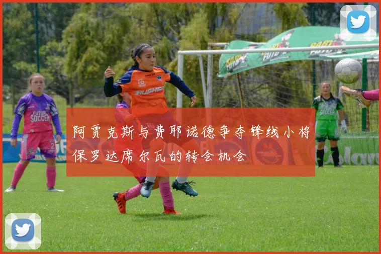 阿贾克斯与费耶诺德争夺锋线小将保罗达席尔瓦的转会机会
