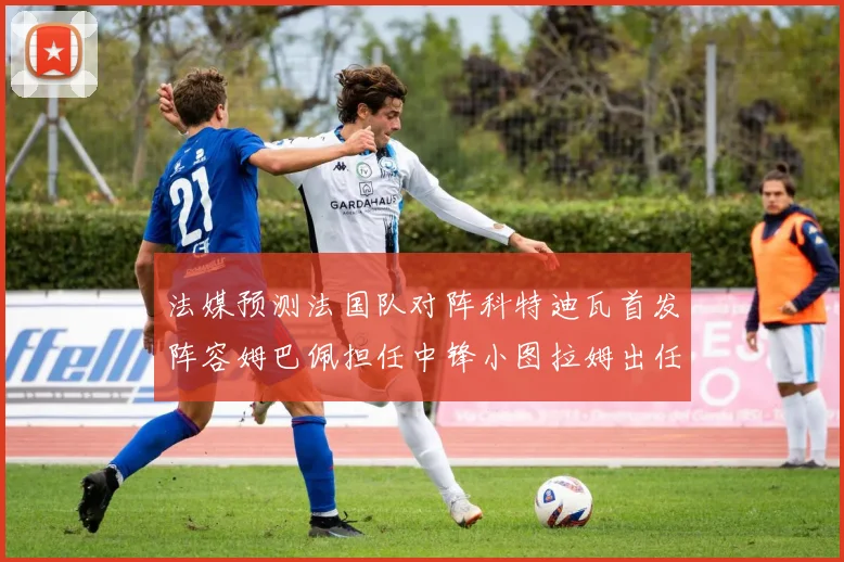 法媒预测法国队对阵科特迪瓦首发阵容姆巴佩担任中锋小图拉姆出任左边锋
