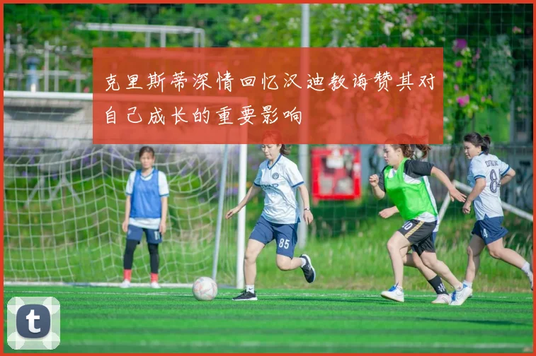 克里斯蒂深情回忆汉迪教诲赞其对自己成长的重要影响