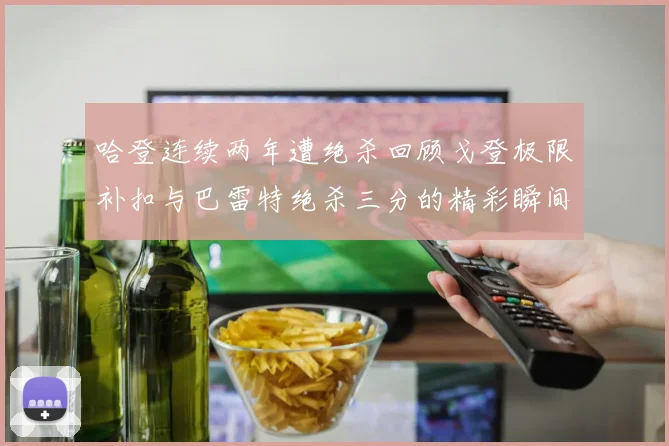 哈登连续两年遭绝杀回顾戈登极限补扣与巴雷特绝杀三分的精彩瞬间