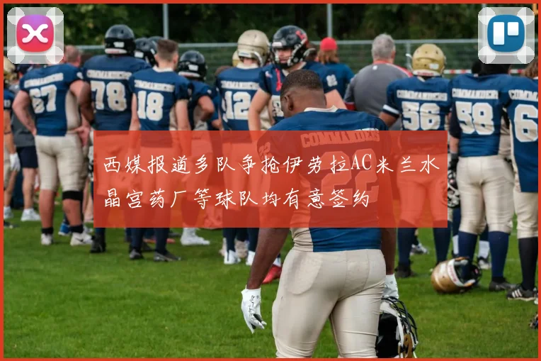 西媒报道多队争抢伊劳拉AC米兰水晶宫药厂等球队均有意签约