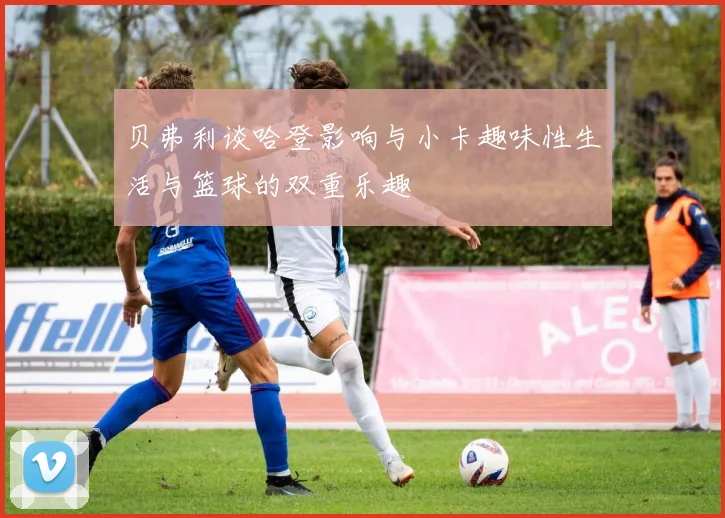贝弗利谈哈登影响与小卡趣味性生活与篮球的双重乐趣