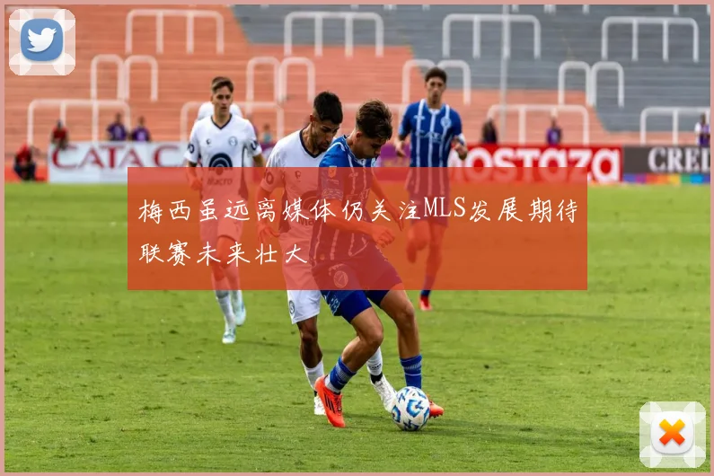 梅西虽远离媒体仍关注MLS发展期待联赛未来壮大