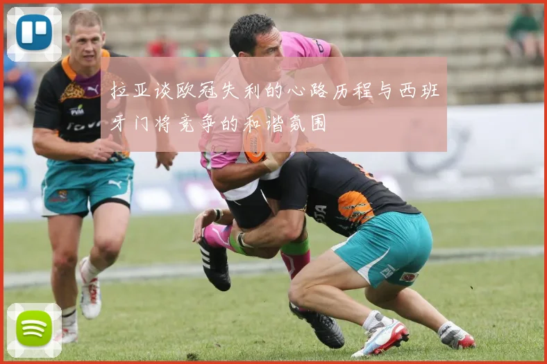 拉亚谈欧冠失利的心路历程与西班牙门将竞争的和谐氛围