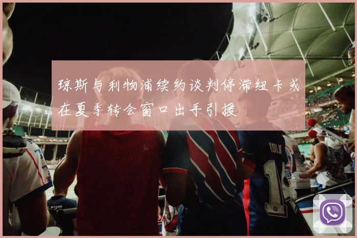 琼斯与利物浦续约谈判停滞纽卡或在夏季转会窗口出手引援