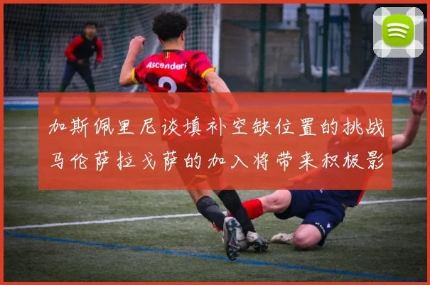 加斯佩里尼谈填补空缺位置的挑战马伦萨拉戈萨的加入将带来积极影响