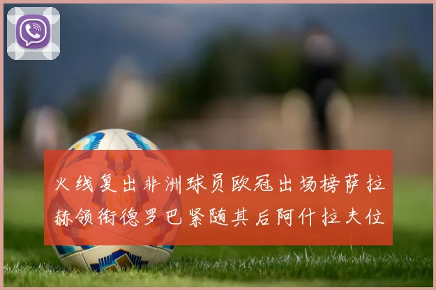 火线复出非洲球员欧冠出场榜萨拉赫领衔德罗巴紧随其后阿什拉夫位列第四
