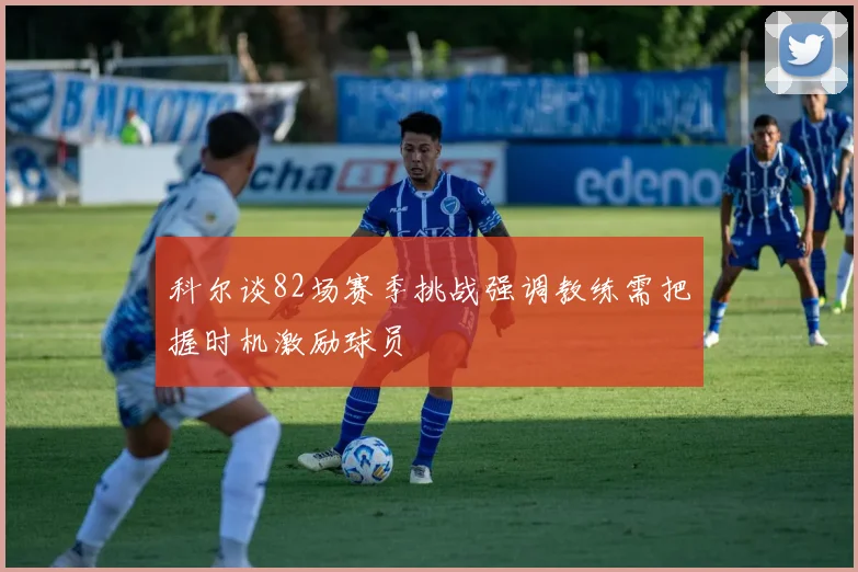 科尔谈82场赛季挑战强调教练需把握时机激励球员