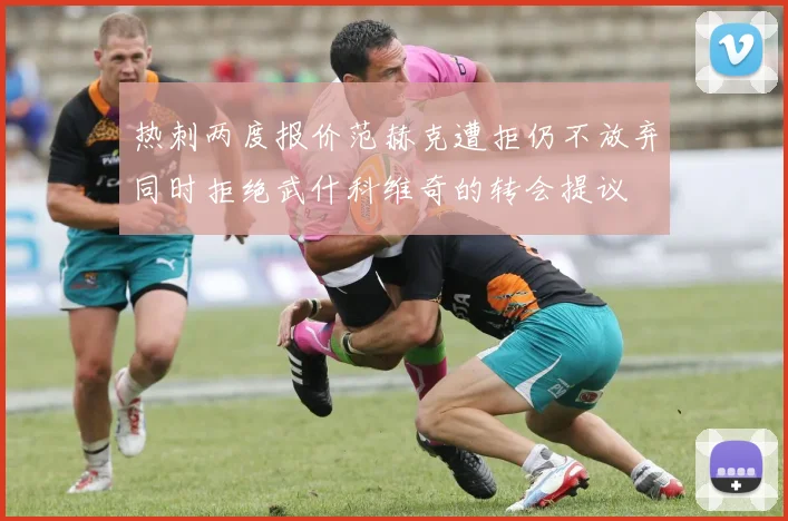 热刺两度报价范赫克遭拒仍不放弃同时拒绝武什科维奇的转会提议