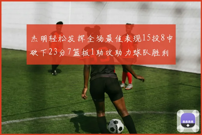 杰明轻松发挥全场最佳表现15投8中砍下23分7篮板1助攻助力球队胜利