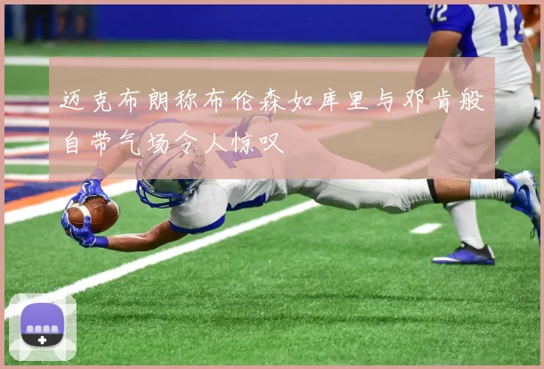迈克布朗称布伦森如库里与邓肯般自带气场令人惊叹