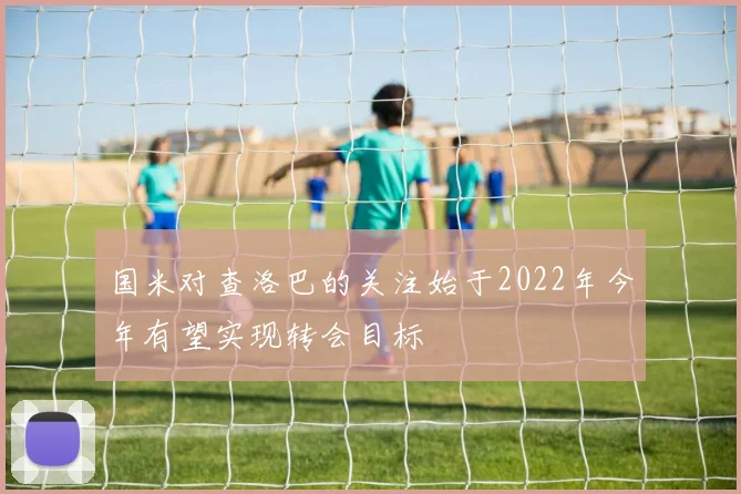 国米对查洛巴的关注始于2022年今年有望实现转会目标
