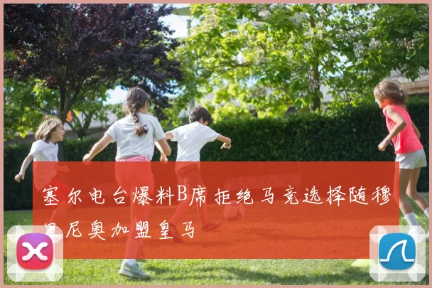 塞尔电台爆料B席拒绝马竞选择随穆里尼奥加盟皇马