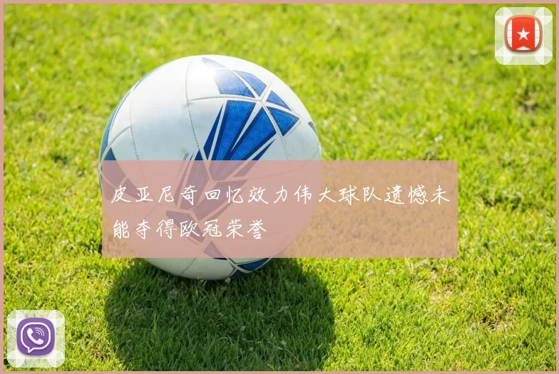 皮亚尼奇回忆效力伟大球队遗憾未能夺得欧冠荣誉