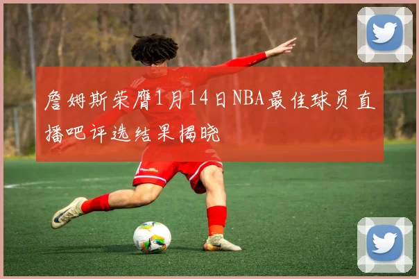 詹姆斯荣膺1月14日NBA最佳球员直播吧评选结果揭晓
