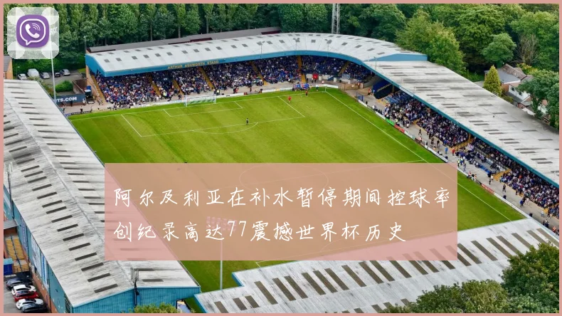 阿尔及利亚在补水暂停期间控球率创纪录高达77震撼世界杯历史